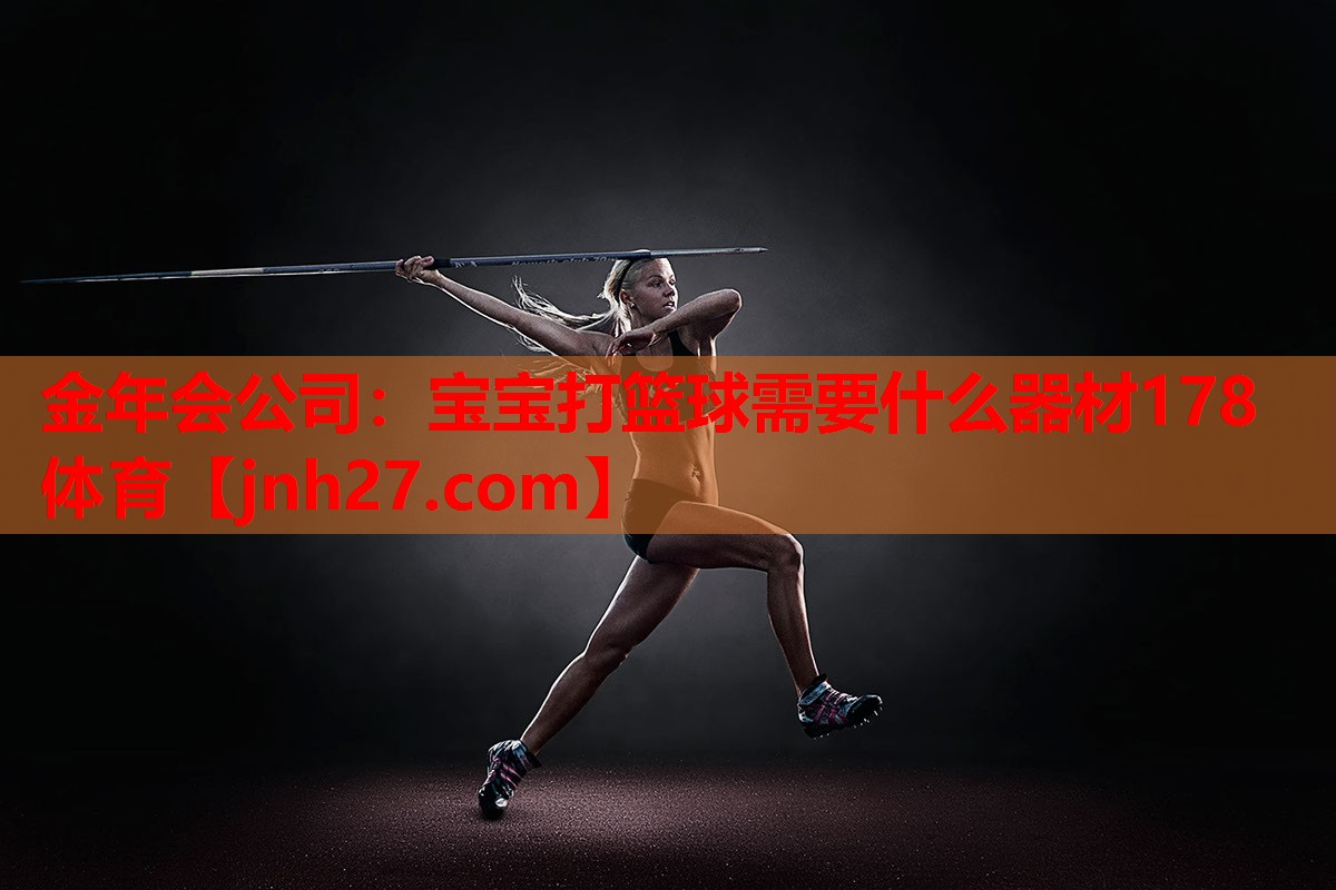 金年会公司：宝宝打篮球需要什么器材178体育