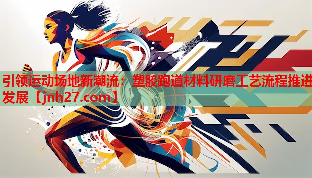 引领运动场地新潮流：塑胶跑道材料研磨工艺流程推进发展