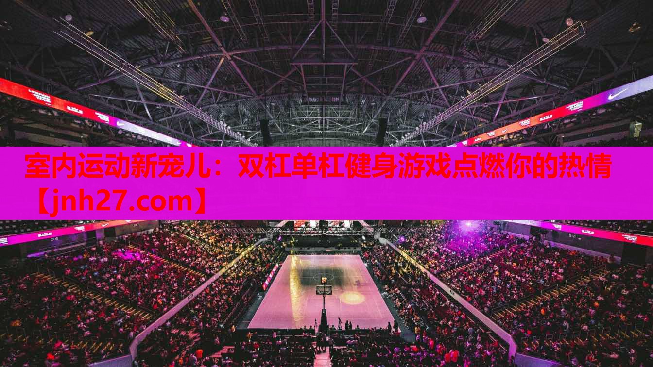 室内运动新宠儿：双杠单杠健身游戏点燃你的热情