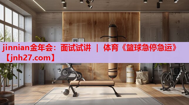 jinnian金年会：面试试讲 ｜ 体育《篮球急停急运》