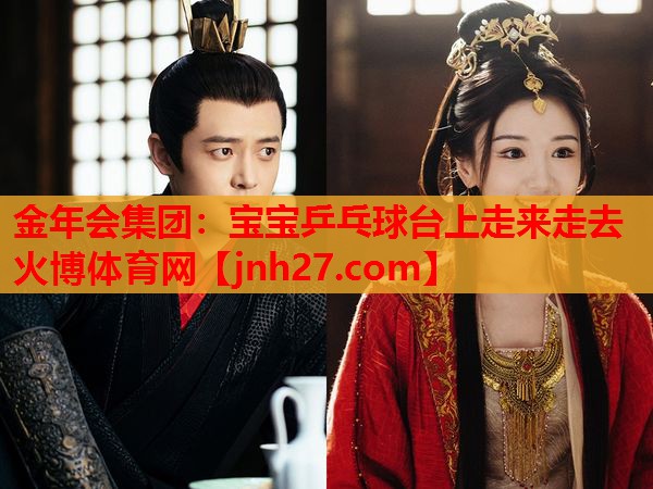 金年会集团：宝宝乒乓球台上走来走去火博体育网