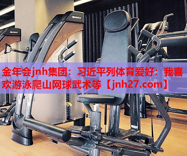 金年会jnh集团：习近平列体育爱好：我喜欢游泳爬山网球武术等