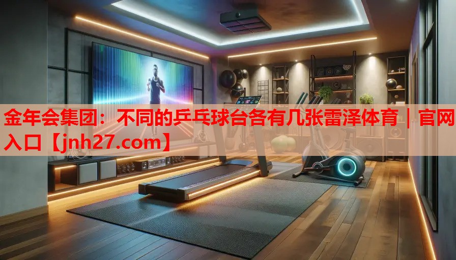 金年会集团：不同的乒乓球台各有几张雷泽体育｜官网入口
