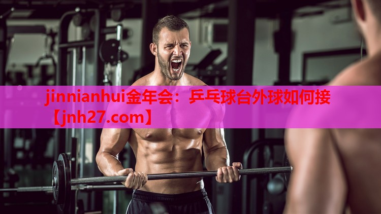 jinnianhui金年会：乒乓球台外球如何接