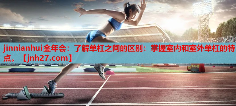 了解单杠之间的区别：掌握室内和室外单杠的特点。