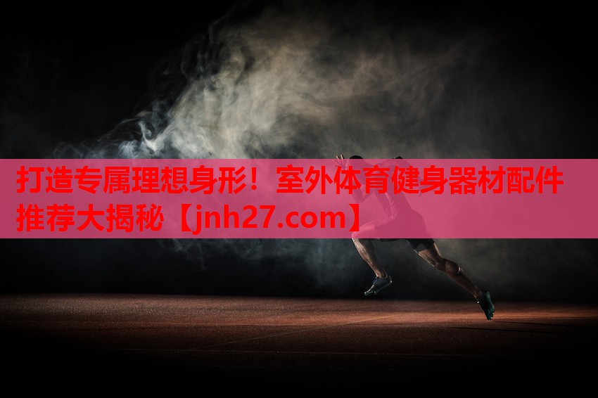打造专属理想身形！室外体育健身器材配件推荐大揭秘